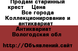 Продам старинный крест  › Цена ­ 20 000 - Все города Коллекционирование и антиквариат » Антиквариат   . Вологодская обл.